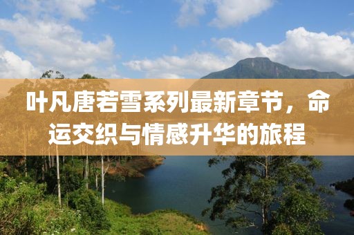 叶凡唐若雪系列最新章节，命运交织与情感升华的旅程