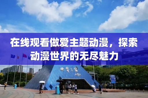 在线观看做爱主题动漫，探索动漫世界的无尽魅力