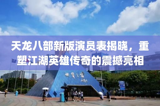 天龙八部新版演员表揭晓，重塑江湖英雄传奇的震撼亮相