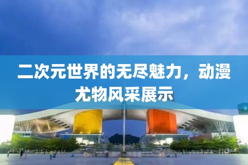 二次元世界的无尽魅力，动漫尤物风采展示
