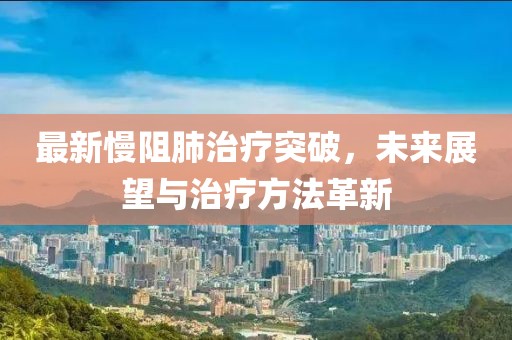 最新慢阻肺治疗突破，未来展望与治疗方法革新