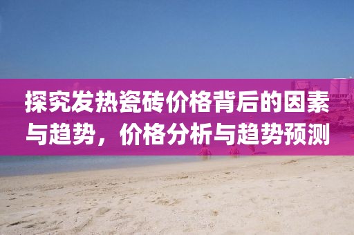探究发热瓷砖价格背后的因素与趋势，价格分析与趋势预测