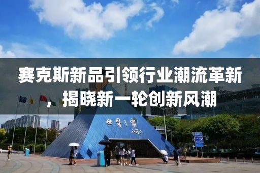 赛克斯新品引领行业潮流革新，揭晓新一轮创新风潮