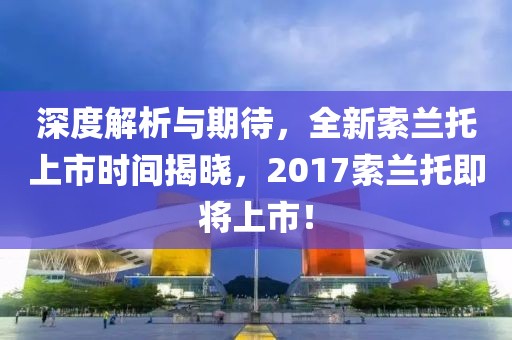 深度解析与期待，全新索兰托上市时间揭晓，2017索兰托即将上市！