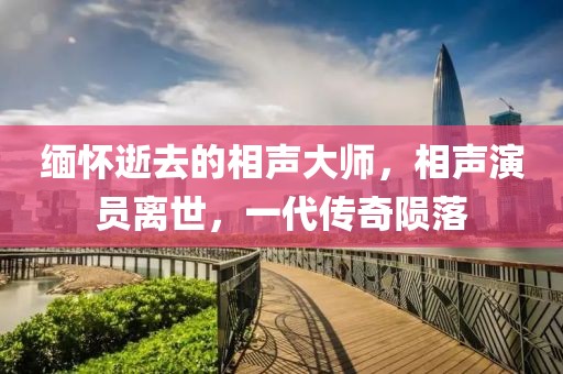 缅怀逝去的相声大师，相声演员离世，一代传奇陨落