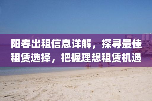 阳春出租信息详解，探寻最佳租赁选择，把握理想租赁机遇
