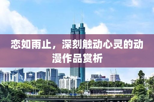 恋如雨止，深刻触动心灵的动漫作品赏析