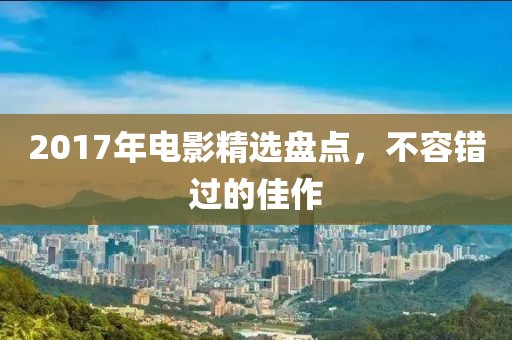 2017年电影精选盘点，不容错过的佳作