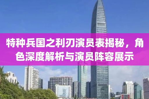 特种兵国之利刃演员表揭秘，角色深度解析与演员阵容展示