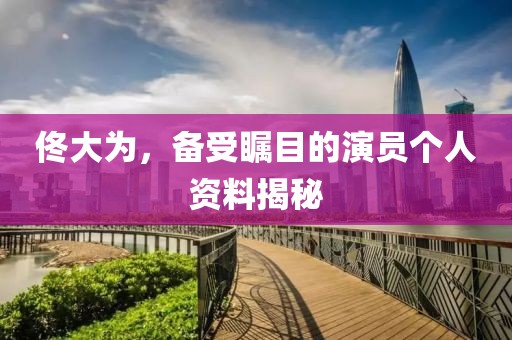 佟大为，备受瞩目的演员个人资料揭秘