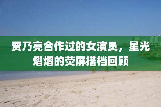贾乃亮合作过的女演员，星光熠熠的荧屏搭档回顾