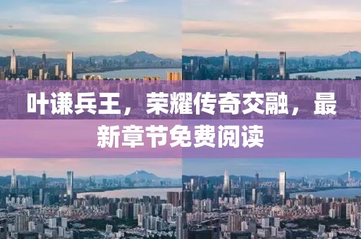 叶谦兵王，荣耀传奇交融，最新章节免费阅读