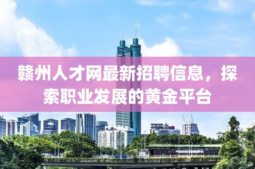 赣州人才网最新招聘信息，探索职业发展的黄金平台