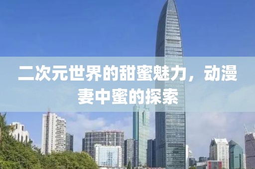 二次元世界的甜蜜魅力，动漫妻中蜜的探索