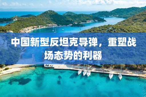 中国新型反坦克导弹，重塑战场态势的利器