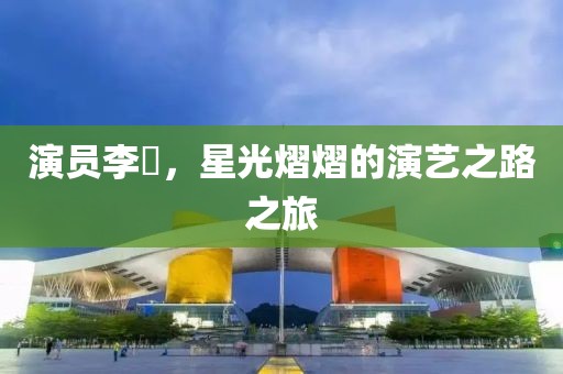 演员李彧，星光熠熠的演艺之路之旅