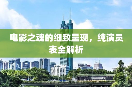 电影之魂的细致呈现，纯演员表全解析