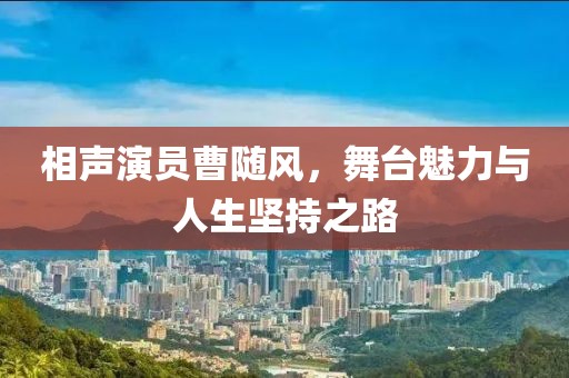 相声演员曹随风，舞台魅力与人生坚持之路