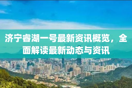 济宁睿湖一号最新资讯概览，全面解读最新动态与资讯