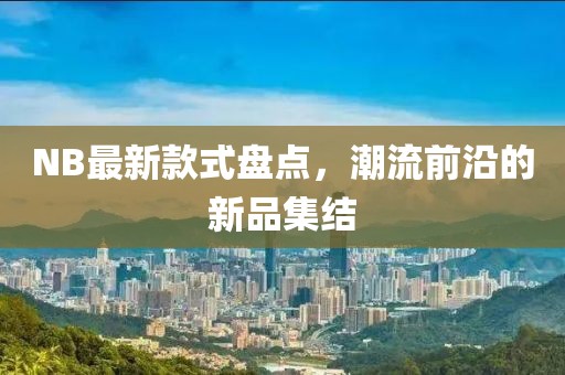 NB最新款式盘点，潮流前沿的新品集结
