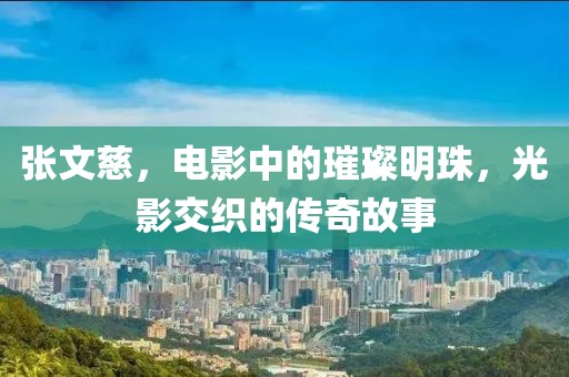 张文慈，电影中的璀璨明珠，光影交织的传奇故事