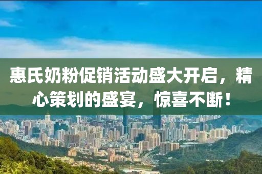 惠氏奶粉促销活动盛大开启，精心策划的盛宴，惊喜不断！