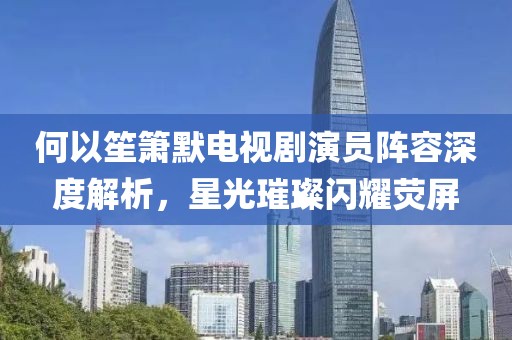何以笙箫默电视剧演员阵容深度解析，星光璀璨闪耀荧屏