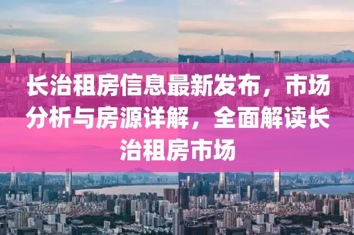 长治租房信息最新发布，市场分析与房源详解，全面解读长治租房市场