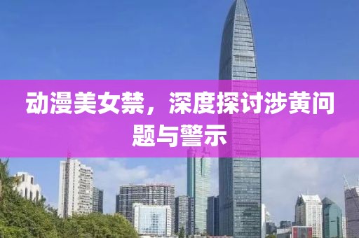 动漫美女禁，深度探讨涉黄问题与警示