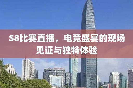 S8比赛直播，电竞盛宴的现场见证与独特体验