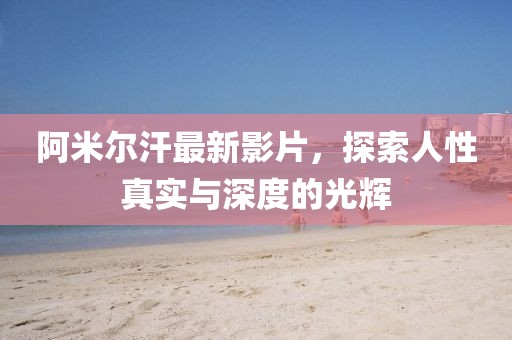 阿米尔汗最新影片，探索人性真实与深度的光辉