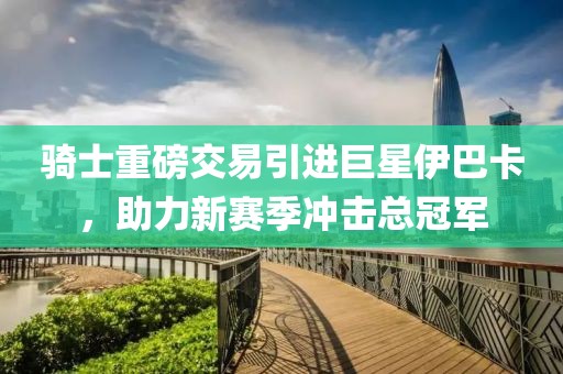 骑士重磅交易引进巨星伊巴卡，助力新赛季冲击总冠军