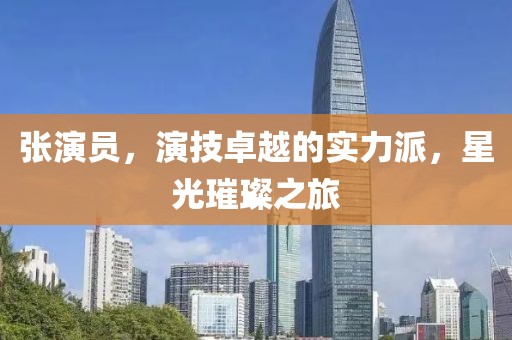 张演员，演技卓越的实力派，星光璀璨之旅