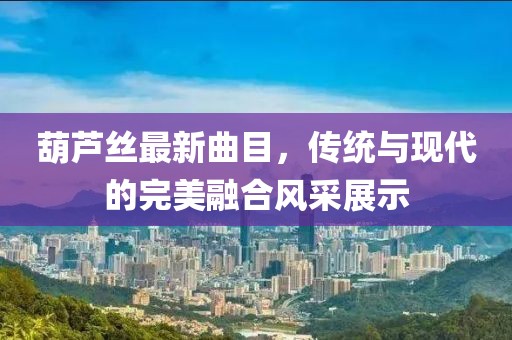 葫芦丝最新曲目，传统与现代的完美融合风采展示