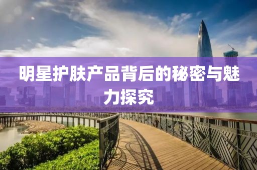 明星护肤产品背后的秘密与魅力探究