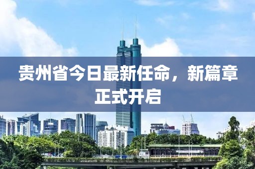 贵州省今日最新任命，新篇章正式开启