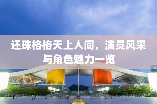还珠格格天上人间，演员风采与角色魅力一览
