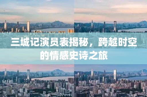 三城记演员表揭秘，跨越时空的情感史诗之旅