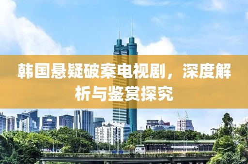 韩国悬疑破案电视剧，深度解析与鉴赏探究