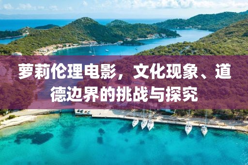 萝莉伦理电影，文化现象、道德边界的挑战与探究