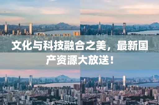 文化与科技融合之美，最新国产资源大放送！