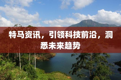 特马资讯，引领科技前沿，洞悉未来趋势