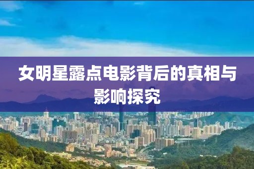 女明星露点电影背后的真相与影响探究