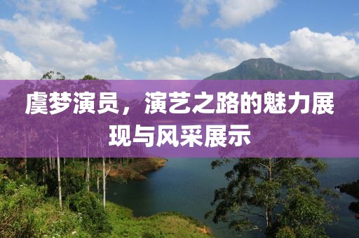 虞梦演员，演艺之路的魅力展现与风采展示