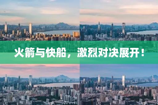 火箭与快船，激烈对决展开！