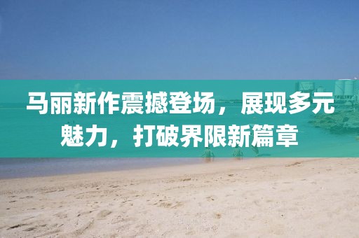 马丽新作震撼登场，展现多元魅力，打破界限新篇章