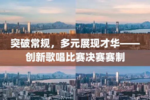 突破常规，多元展现才华——创新歌唱比赛决赛赛制