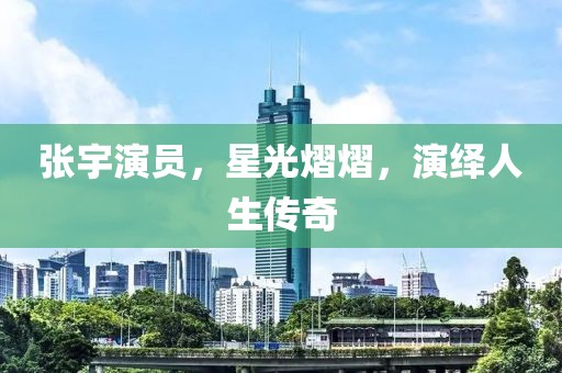 张宇演员，星光熠熠，演绎人生传奇