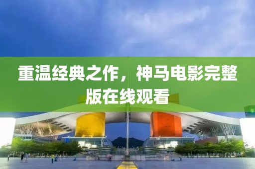 重温经典之作，神马电影完整版在线观看