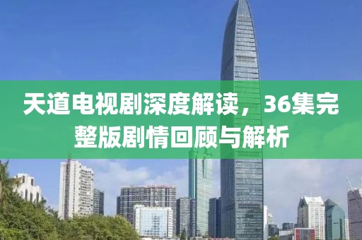 天道电视剧深度解读，36集完整版剧情回顾与解析